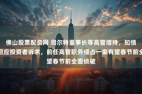 佛山股票配资网 司尔特董事长等高管增持，知情人士：回应投资者诉求，前任高管职务侵占一案有望春节前全面侦破