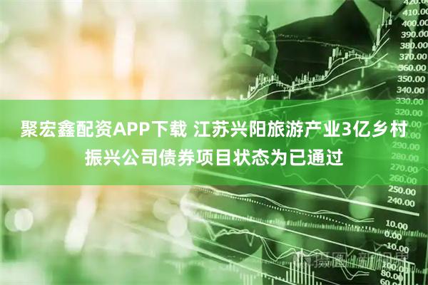 聚宏鑫配资APP下载 江苏兴阳旅游产业3亿乡村振兴公司债券项目状态为已通过