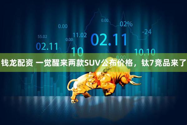钱龙配资 一觉醒来两款SUV公布价格，钛7竞品来了