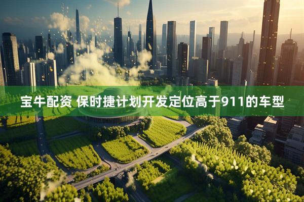 宝牛配资 保时捷计划开发定位高于911的车型