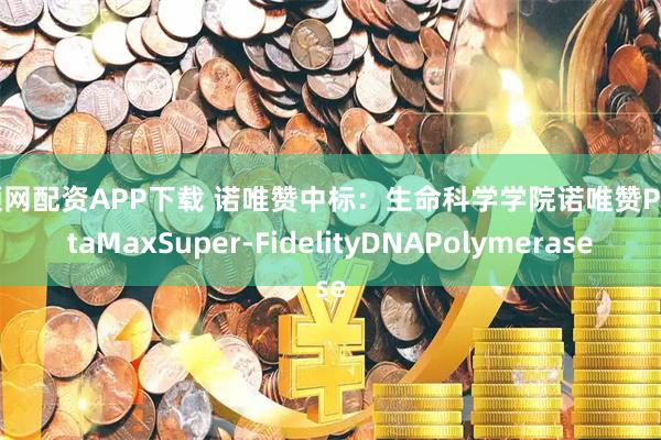 牛顺网配资APP下载 诺唯赞中标：生命科学学院诺唯赞PhantaMaxSuper-FidelityDNAPolymerase