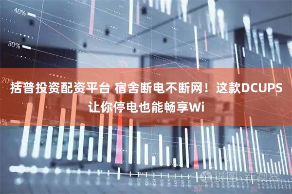 括普投资配资平台 宿舍断电不断网！这款DCUPS让你停电也能畅享Wi