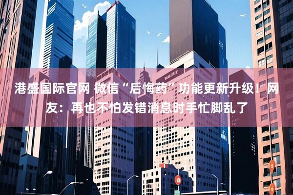 港盛国际官网 微信“后悔药”功能更新升级！网友：再也不怕发错消息时手忙脚乱了