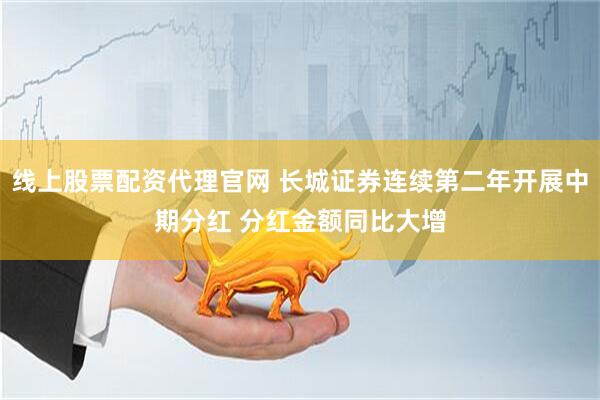 线上股票配资代理官网 长城证券连续第二年开展中期分红 分红金额同比大增