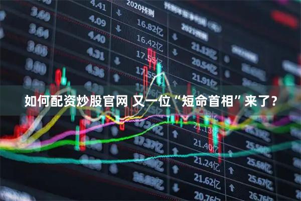 如何配资炒股官网 又一位“短命首相”来了？