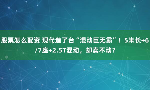 股票怎么配资 现代造了台“混动巨无霸”！5米长+6/7座+2.5T混动，却卖不动？