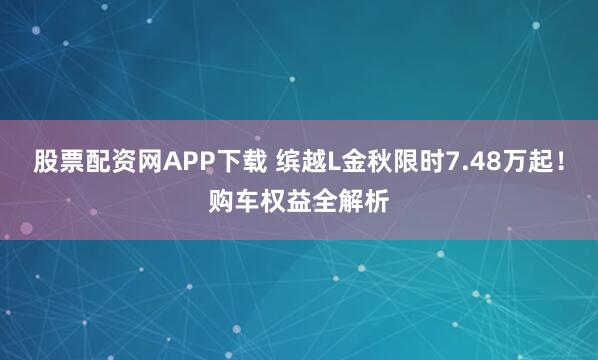 股票配资网APP下载 缤越L金秋限时7.48万起！购车权益全解析