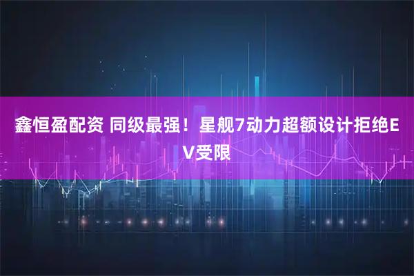 鑫恒盈配资 同级最强！星舰7动力超额设计拒绝EV受限