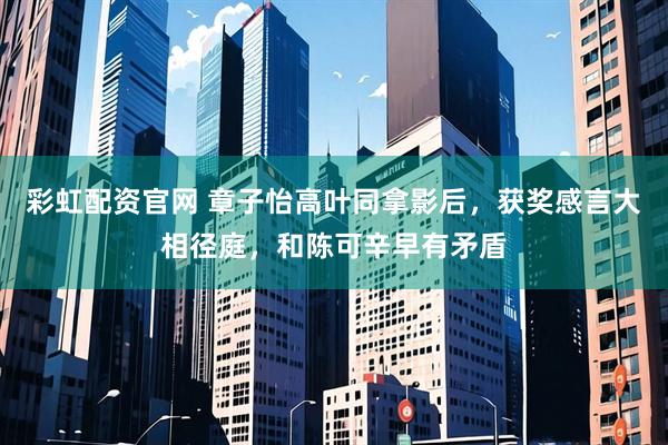 彩虹配资官网 章子怡高叶同拿影后，获奖感言大相径庭，和陈可辛早有矛盾