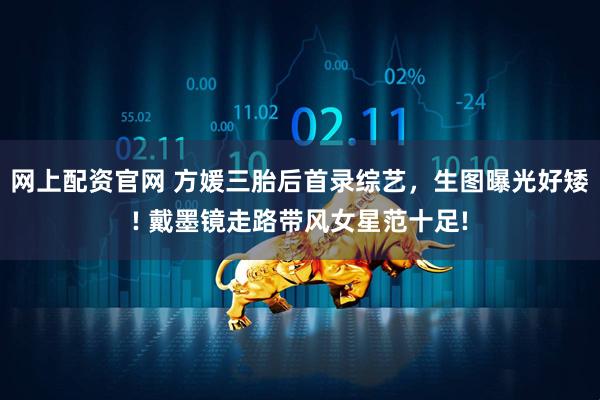 网上配资官网 方媛三胎后首录综艺，生图曝光好矮! 戴墨镜走路带风女星范十足!
