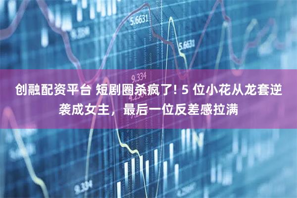 创融配资平台 短剧圈杀疯了! 5 位小花从龙套逆袭成女主，最后一位反差感拉满