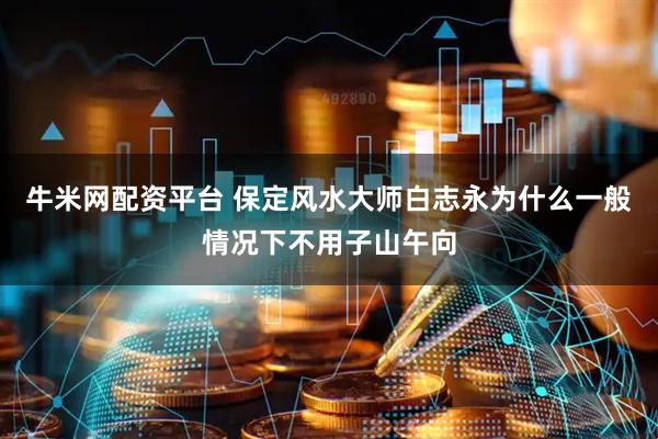 牛米网配资平台 保定风水大师白志永为什么一般情况下不用子山午向