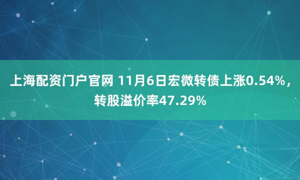 上海配资门户官网 11月6日宏微转债上涨0.54%，转股溢价率47.29%