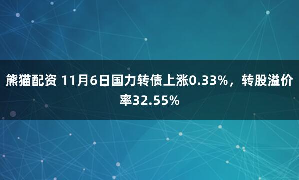 熊猫配资 11月6日国力转债上涨0.33%，转股溢价率32.55%