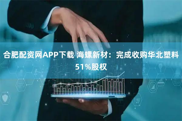 合肥配资网APP下载 海螺新材：完成收购华北塑料51%股权