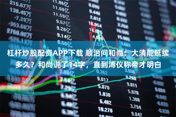 杠杆炒股配资APP下载 顺治问和尚：大清能延续多久？和尚说了14字，直到溥仪称帝才明白