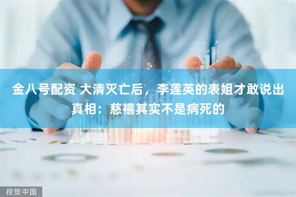 金八号配资 大清灭亡后，李莲英的表姐才敢说出真相：慈禧其实不是病死的