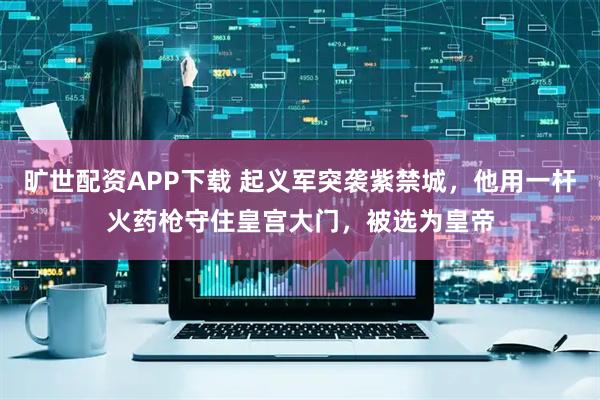 旷世配资APP下载 起义军突袭紫禁城，他用一杆火药枪守住皇宫大门，被选为皇帝