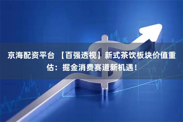 京海配资平台 【百强透视】新式茶饮板块价值重估：掘金消费赛道新机遇！