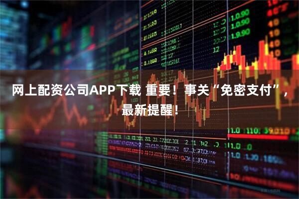 网上配资公司APP下载 重要！事关“免密支付”，最新提醒！