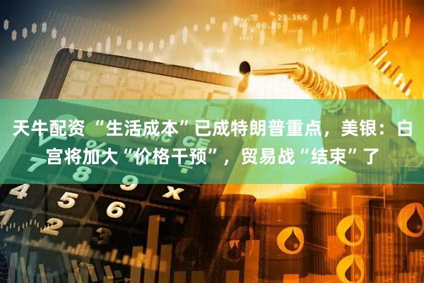 天牛配资 “生活成本”已成特朗普重点，美银：白宫将加大“价格干预”，贸易战“结束”了