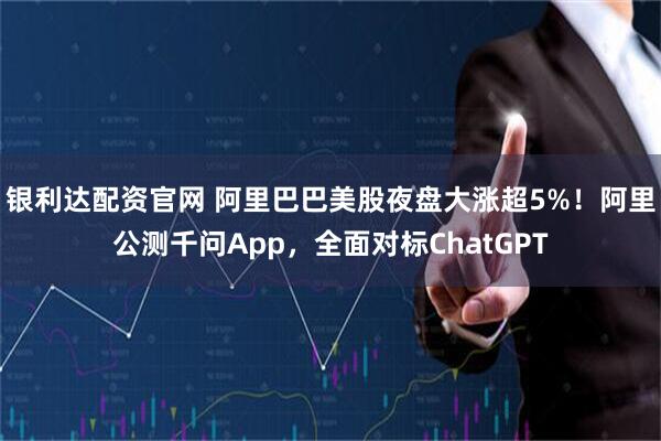 银利达配资官网 阿里巴巴美股夜盘大涨超5%！阿里公测千问App，全面对标ChatGPT