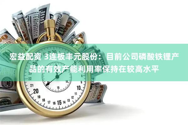 宏益配资 3连板丰元股份：目前公司磷酸铁锂产品的有效产能利用率保持在较高水平