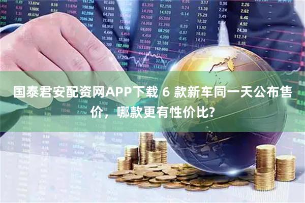国泰君安配资网APP下载 6 款新车同一天公布售价，哪款更有性价比?