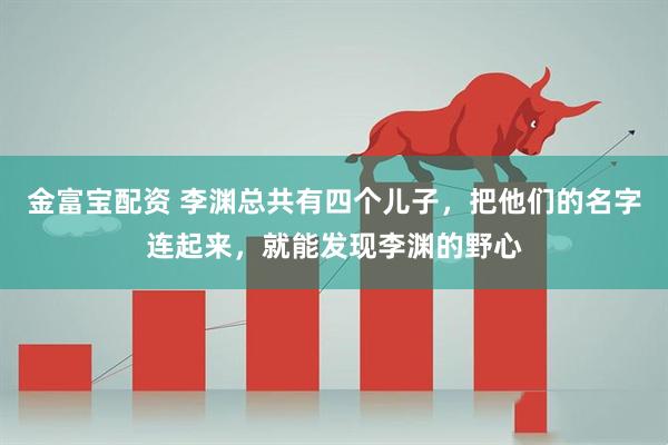 金富宝配资 李渊总共有四个儿子，把他们的名字连起来，就能发现李渊的野心