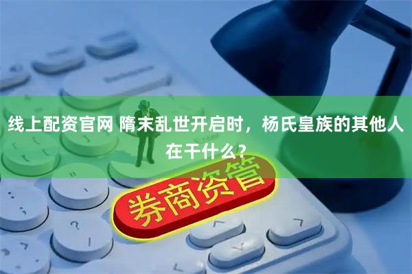 线上配资官网 隋末乱世开启时，杨氏皇族的其他人在干什么？