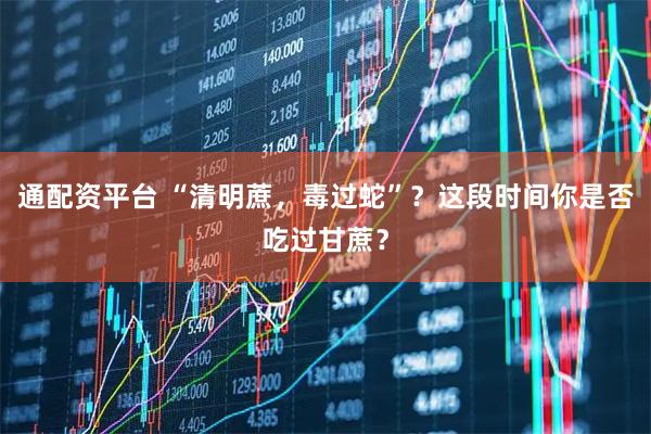 通配资平台 “清明蔗，毒过蛇”？这段时间你是否吃过甘蔗？