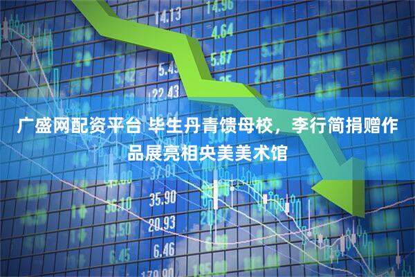 广盛网配资平台 毕生丹青馈母校，李行简捐赠作品展亮相央美美术馆