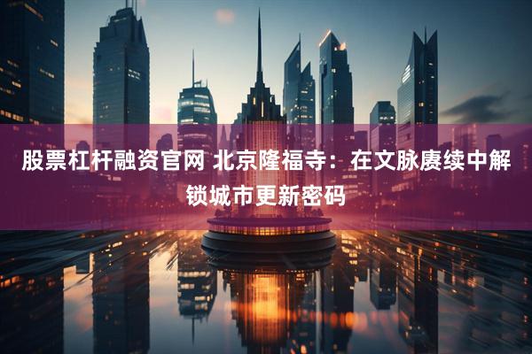 股票杠杆融资官网 北京隆福寺：在文脉赓续中解锁城市更新密码
