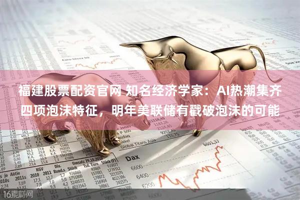 福建股票配资官网 知名经济学家：AI热潮集齐四项泡沫特征，明年美联储有戳破泡沫的可能