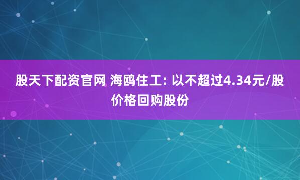 股天下配资官网 海鸥住工: 以不超过4.34元/股价格回购股份