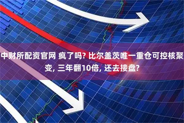 中财所配资官网 疯了吗? 比尔盖茨唯一重仓可控核聚变, 三年翻10倍, 还去接盘?