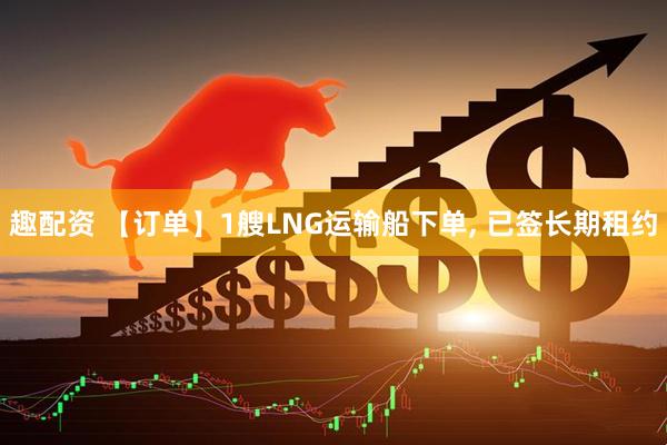 趣配资 【订单】1艘LNG运输船下单, 已签长期租约