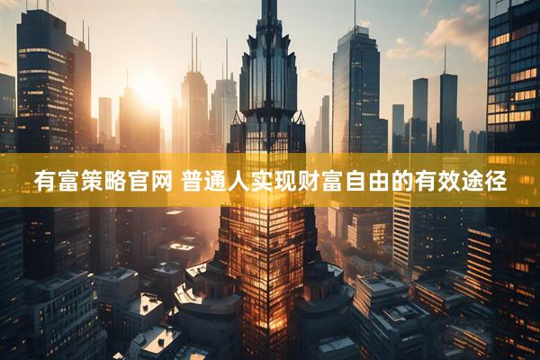 有富策略官网 普通人实现财富自由的有效途径