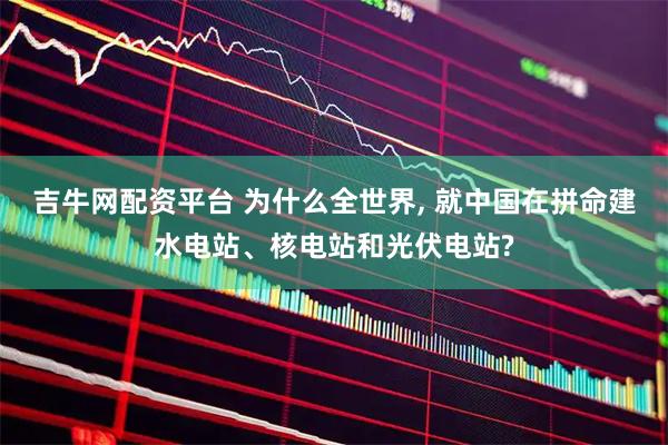 吉牛网配资平台 为什么全世界, 就中国在拼命建水电站、核电站和光伏电站?