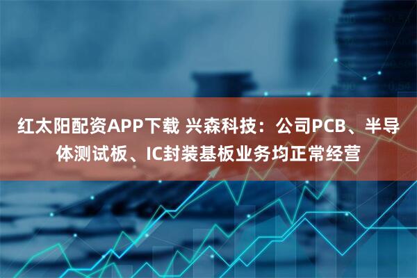 红太阳配资APP下载 兴森科技：公司PCB、半导体测试板、IC封装基板业务均正常经营