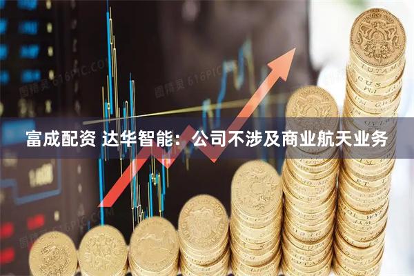 富成配资 达华智能：公司不涉及商业航天业务