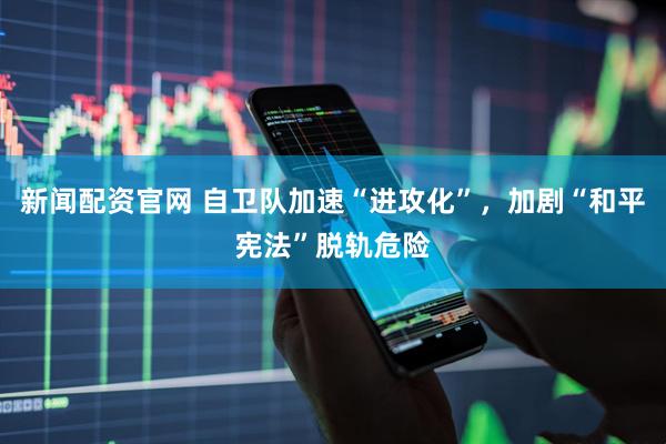新闻配资官网 自卫队加速“进攻化”，加剧“和平宪法”脱轨危险