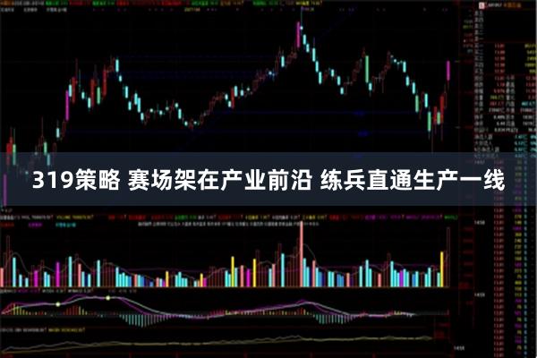 319策略 赛场架在产业前沿 练兵直通生产一线