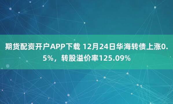期货配资开户APP下载 12月24日华海转债上涨0.5%，转股溢价率125.09%