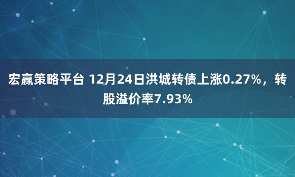 宏赢策略平台 12月24日洪城转债上涨0.27%，转股溢价率7.93%