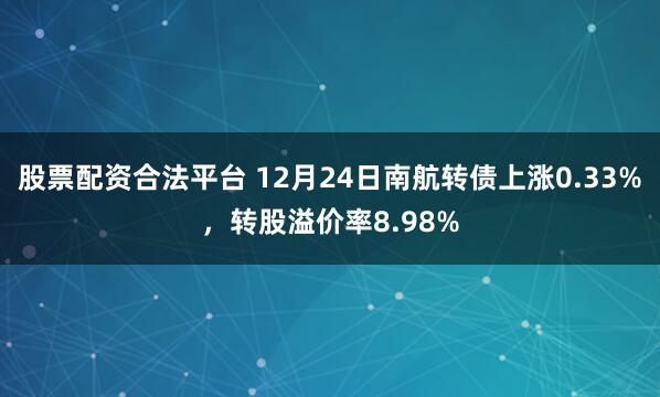 股票配资合法平台 12月24日南航转债上涨0.33%，转股溢价率8.98%