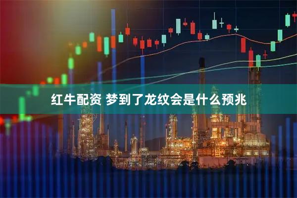 红牛配资 梦到了龙纹会是什么预兆