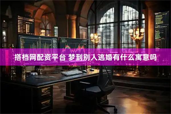 搭档网配资平台 梦到别人逃婚有什么寓意吗