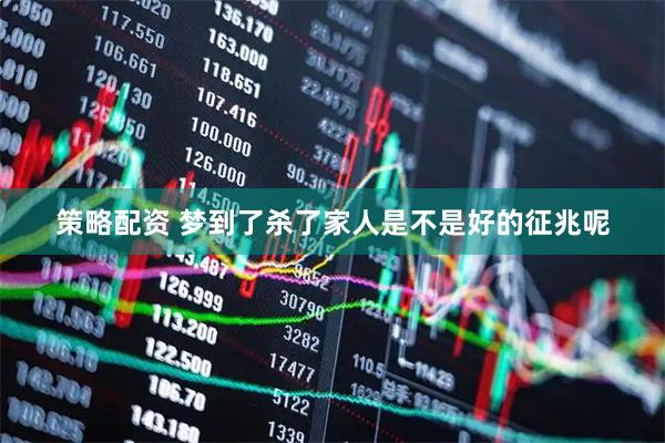 策略配资 梦到了杀了家人是不是好的征兆呢