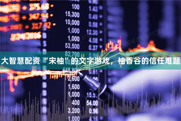 大智慧配资 “宋柚”的文字游戏，柚香谷的信任难题
